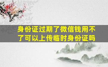 身份证过期了微信钱用不了可以上传临时身份证吗