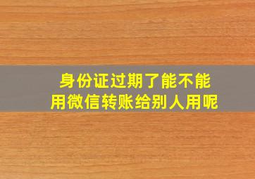 身份证过期了能不能用微信转账给别人用呢