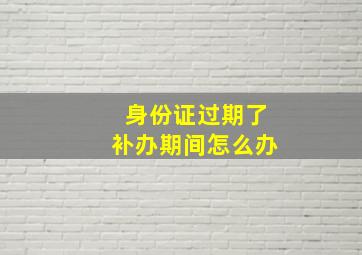 身份证过期了补办期间怎么办