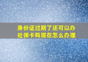 身份证过期了还可以办社保卡吗现在怎么办理