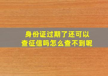 身份证过期了还可以查征信吗怎么查不到呢