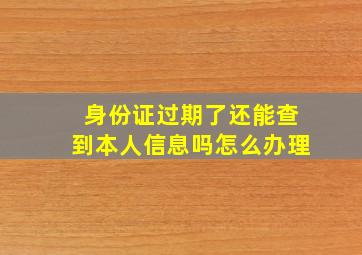 身份证过期了还能查到本人信息吗怎么办理