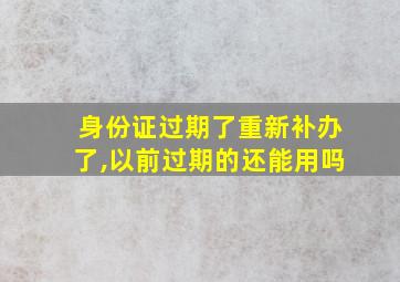 身份证过期了重新补办了,以前过期的还能用吗