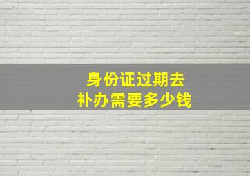 身份证过期去补办需要多少钱