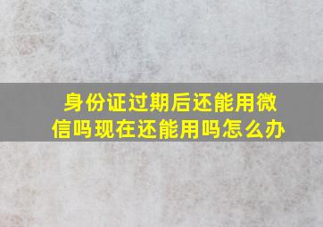 身份证过期后还能用微信吗现在还能用吗怎么办