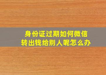 身份证过期如何微信转出钱给别人呢怎么办