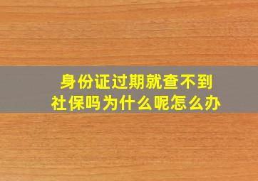 身份证过期就查不到社保吗为什么呢怎么办