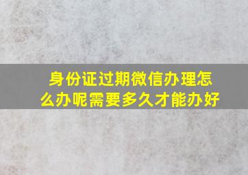 身份证过期微信办理怎么办呢需要多久才能办好