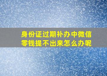 身份证过期补办中微信零钱提不出来怎么办呢