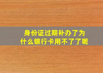 身份证过期补办了为什么银行卡用不了了呢