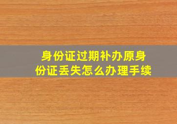 身份证过期补办原身份证丢失怎么办理手续