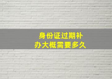 身份证过期补办大概需要多久