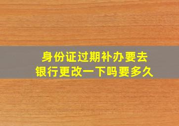 身份证过期补办要去银行更改一下吗要多久