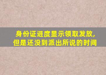 身份证进度显示领取发放,但是还没到派出所说的时间