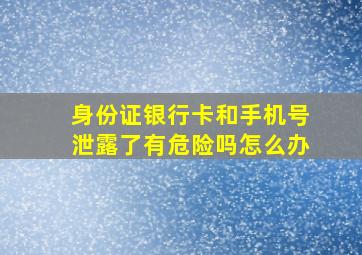 身份证银行卡和手机号泄露了有危险吗怎么办