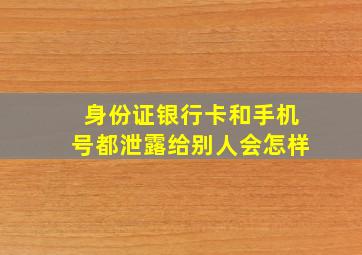 身份证银行卡和手机号都泄露给别人会怎样