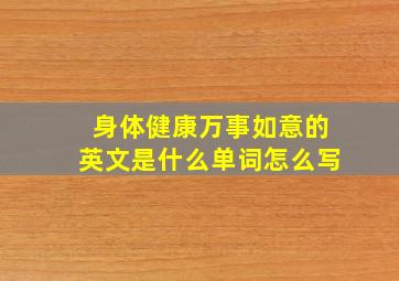 身体健康万事如意的英文是什么单词怎么写