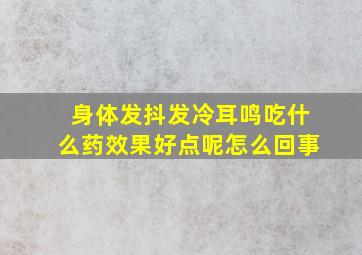 身体发抖发冷耳鸣吃什么药效果好点呢怎么回事