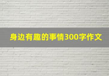 身边有趣的事情300字作文