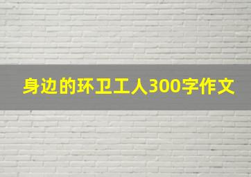 身边的环卫工人300字作文