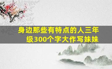 身边那些有特点的人三年级300个字大作写妹妹