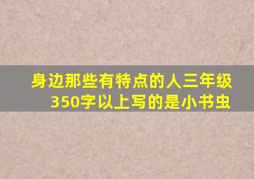 身边那些有特点的人三年级350字以上写的是小书虫