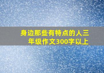 身边那些有特点的人三年级作文300字以上