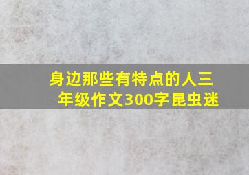 身边那些有特点的人三年级作文300字昆虫迷