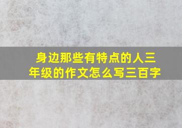 身边那些有特点的人三年级的作文怎么写三百字