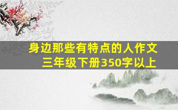 身边那些有特点的人作文三年级下册350字以上