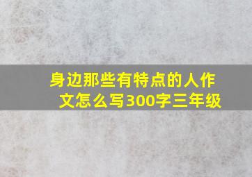 身边那些有特点的人作文怎么写300字三年级