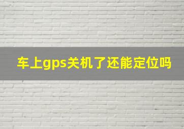 车上gps关机了还能定位吗