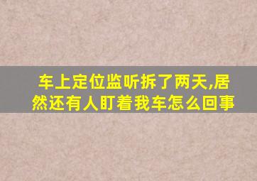 车上定位监听拆了两天,居然还有人盯着我车怎么回事