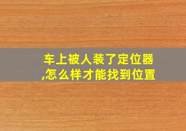 车上被人装了定位器,怎么样才能找到位置