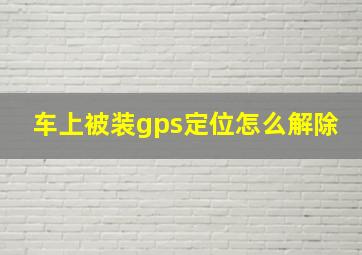 车上被装gps定位怎么解除