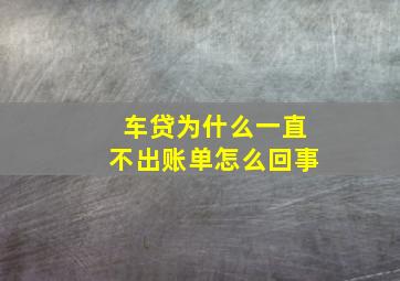 车贷为什么一直不出账单怎么回事