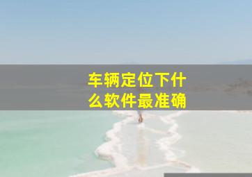 车辆定位下什么软件最准确