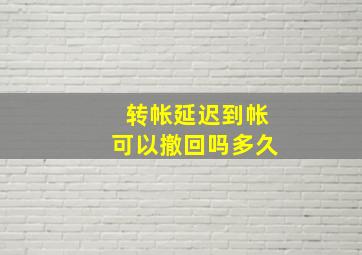 转帐延迟到帐可以撤回吗多久