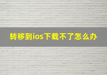 转移到ios下载不了怎么办