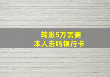 转账5万需要本人去吗银行卡