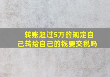 转账超过5万的规定自己转给自己的钱要交税吗