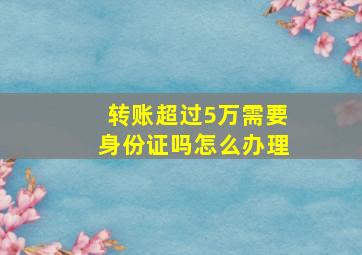 转账超过5万需要身份证吗怎么办理