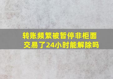 转账频繁被暂停非柜面交易了24小时能解除吗