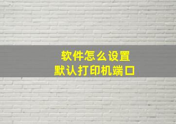 软件怎么设置默认打印机端口