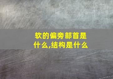 软的偏旁部首是什么,结构是什么