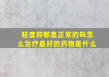 轻度抑郁是正常的吗怎么治疗最好的药物是什么