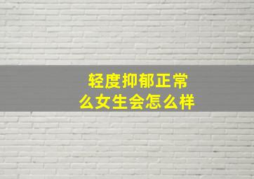 轻度抑郁正常么女生会怎么样