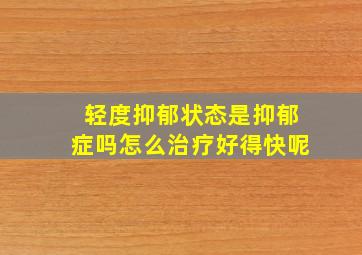 轻度抑郁状态是抑郁症吗怎么治疗好得快呢