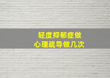 轻度抑郁症做心理疏导做几次