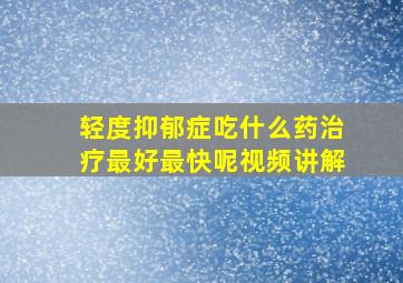 轻度抑郁症吃什么药治疗最好最快呢视频讲解